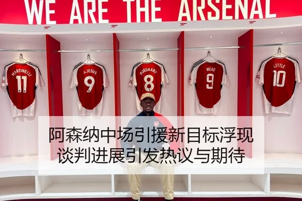 阿森纳中场引援新目标浮现 谈判进展引发热议与期待