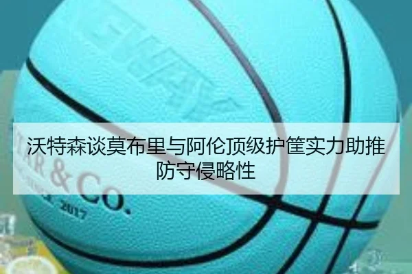 沃特森谈莫布里与阿伦顶级护筐实力助推防守侵略性