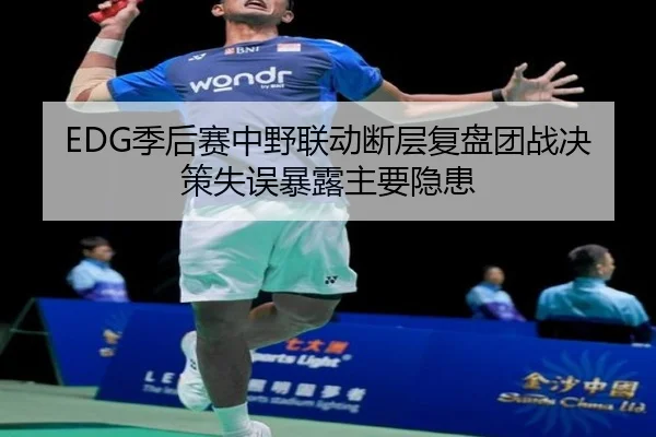 EDG季后赛中野联动断层复盘团战决策失误暴露主要隐患